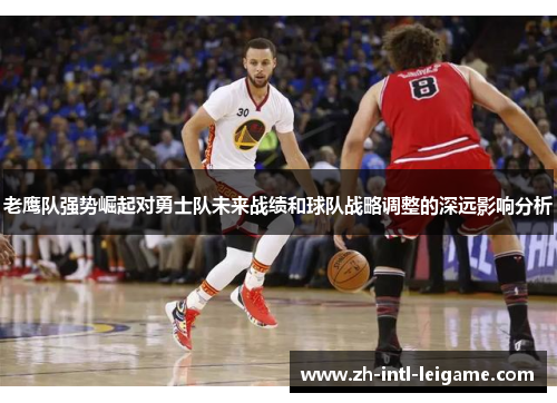 老鹰队强势崛起对勇士队未来战绩和球队战略调整的深远影响分析 老鹰队强势崛起对勇士队未来战绩和球队战略调整的深远影响分析