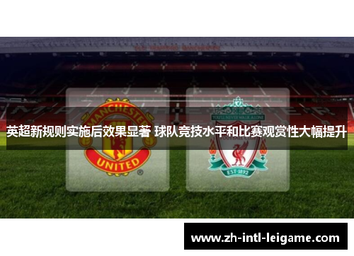 英超新规则实施后效果显著 球队竞技水平和比赛观赏性大幅提升 英超新规则实施后效果显著 球队竞技水平和比赛观赏性大幅提升