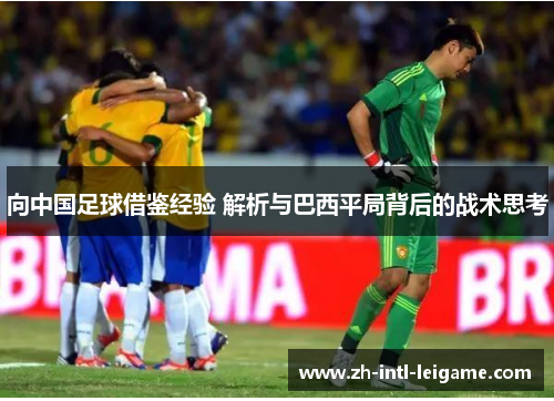向中国足球借鉴经验 解析与巴西平局背后的战术思考