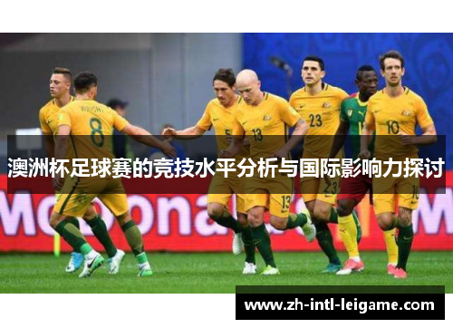 澳洲杯足球赛的竞技水平分析与国际影响力探讨 澳洲杯足球赛的竞技水平分析与国际影响力探讨