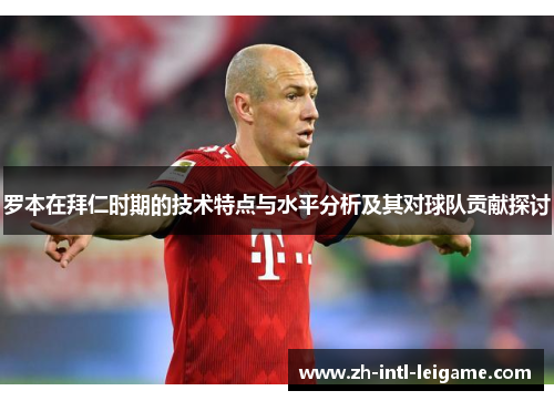 罗本在拜仁时期的技术特点与水平分析及其对球队贡献探讨