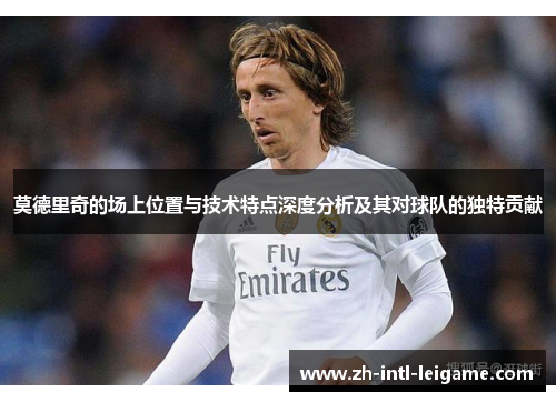 莫德里奇的场上位置与技术特点深度分析及其对球队的独特贡献 莫德里奇的场上位置与技术特点深度分析及其对球队的独特贡献