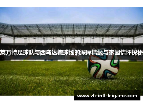 莱万特足球队与西乌达德球场的深厚情缘与家园情怀探秘 莱万特足球队与西乌达德球场的深厚情缘与家园情怀探秘