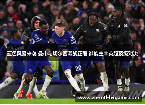 蓝色风暴来袭 曼市与切尔西激战正酣 谁能主宰英超顶级对决 蓝色风暴来袭 曼市与切尔西激战正酣 谁能主宰英超顶级对决