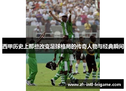 西甲历史上那些改变足球格局的传奇人物与经典瞬间 西甲历史上那些改变足球格局的传奇人物与经典瞬间