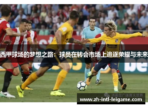 西甲球场的梦想之路:球员在转会市场上追逐荣耀与未来 西甲球场的梦想之路:球员在转会市场上追逐荣耀与未来