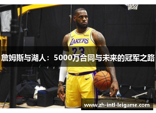 詹姆斯与湖人:5000万合同与未来的冠军之路 詹姆斯与湖人:5000万合同与未来的冠军之路