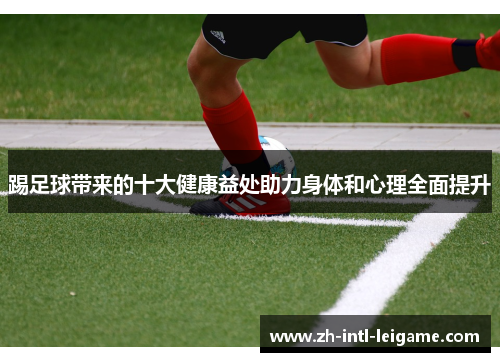 踢足球带来的十大健康益处助力身体和心理全面提升