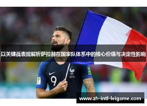 以关键战表现解析萨拉赫在国家队体系中的核心价值与决定性影响 以关键战表现解析萨拉赫在国家队体系中的核心价值与决定性影响
