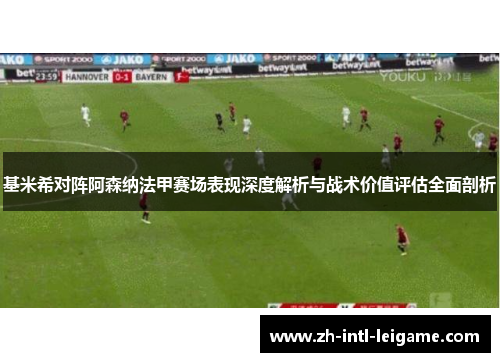 基米希对阵阿森纳法甲赛场表现深度解析与战术价值评估全面剖析 基米希对阵阿森纳法甲赛场表现深度解析与战术价值评估全面剖析