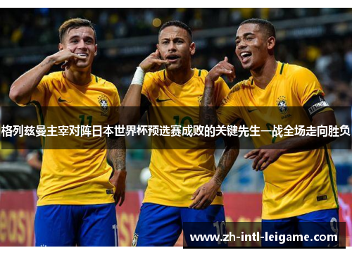 格列兹曼主宰对阵日本世界杯预选赛成败的关键先生一战全场走向胜负 格列兹曼主宰对阵日本世界杯预选赛成败的关键先生一战全场走向胜负