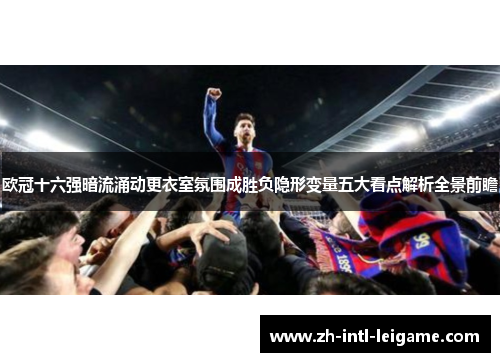 欧冠十六强暗流涌动更衣室氛围成胜负隐形变量五大看点解析全景前瞻 欧冠十六强暗流涌动更衣室氛围成胜负隐形变量五大看点解析全景前瞻