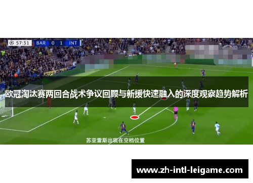 欧冠淘汰赛两回合战术争议回顾与新援快速融入的深度观察趋势解析