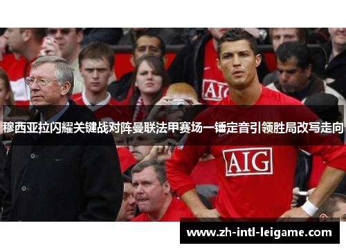 穆西亚拉闪耀关键战对阵曼联法甲赛场一锤定音引领胜局改写走向