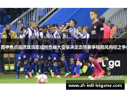西甲焦点战进攻效率成胜负最大变量决定走势赛季格局风向标之争 西甲焦点战进攻效率成胜负最大变量决定走势赛季格局风向标之争