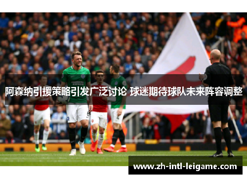 阿森纳引援策略引发广泛讨论 球迷期待球队未来阵容调整 阿森纳引援策略引发广泛讨论 球迷期待球队未来阵容调整