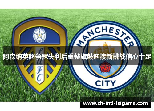 阿森纳英超争冠失利后重整旗鼓迎接新挑战信心十足 阿森纳英超争冠失利后重整旗鼓迎接新挑战信心十足