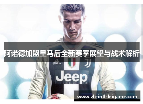 阿诺德加盟皇马后全新赛季展望与战术解析 阿诺德加盟皇马后全新赛季展望与战术解析