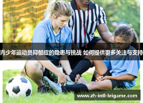 青少年运动员抑郁症的隐患与挑战 如何提供更多关注与支持