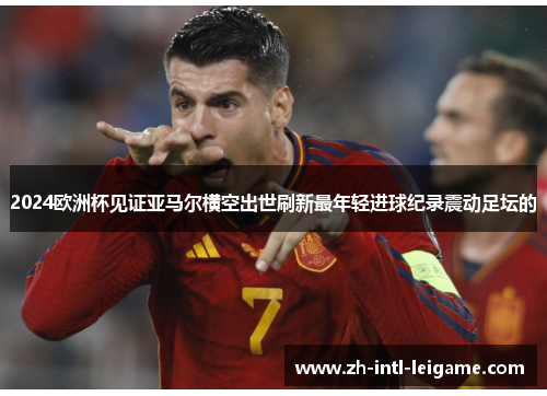 2024欧洲杯见证亚马尔横空出世刷新最年轻进球纪录震动足坛的 2024欧洲杯见证亚马尔横空出世刷新最年轻进球纪录震动足坛的