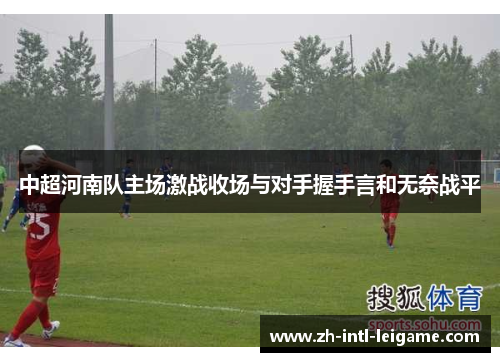 中超河南队主场激战收场与对手握手言和无奈战平