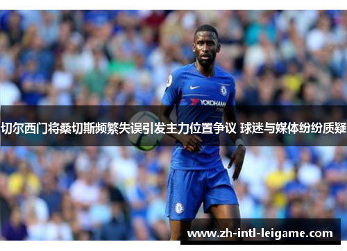 切尔西门将桑切斯频繁失误引发主力位置争议 球迷与媒体纷纷质疑