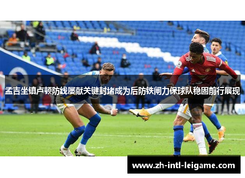 孟吉坐镇卢顿防线屡献关键封堵成为后防铁闸力保球队稳固前行展现