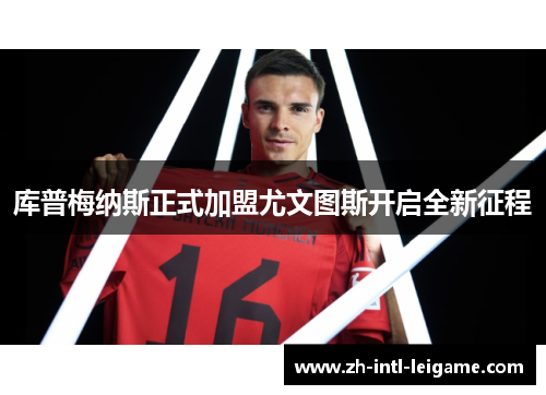 库普梅纳斯正式加盟尤文图斯开启全新征程