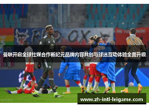 曼联开启全球社媒合作新纪元品牌内容共创与球迷互动体验全面升级