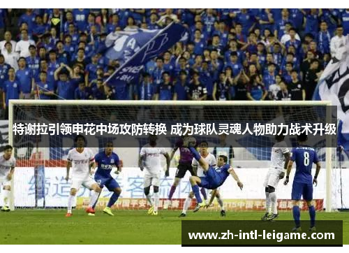 特谢拉引领申花中场攻防转换 成为球队灵魂人物助力战术升级