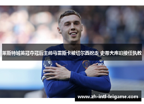 莱斯特城英冠夺冠后主帅马雷斯卡被切尔西挖走 史蒂夫库珀接任执教 莱斯特城英冠夺冠后主帅马雷斯卡被切尔西挖走 史蒂夫库珀接任执教