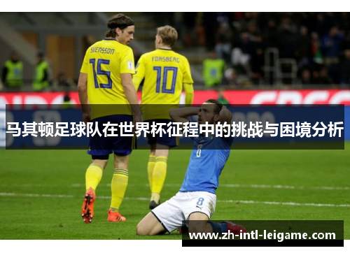 马其顿足球队在世界杯征程中的挑战与困境分析 马其顿足球队在世界杯征程中的挑战与困境分析