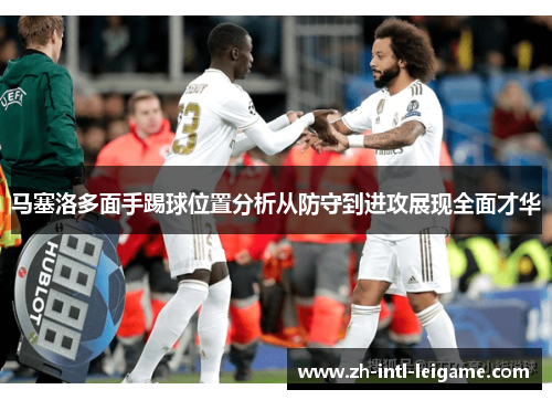 马塞洛多面手踢球位置分析从防守到进攻展现全面才华 马塞洛多面手踢球位置分析从防守到进攻展现全面才华