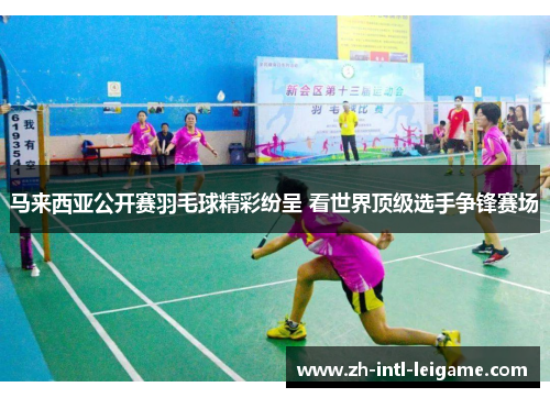 马来西亚公开赛羽毛球精彩纷呈 看世界顶级选手争锋赛场