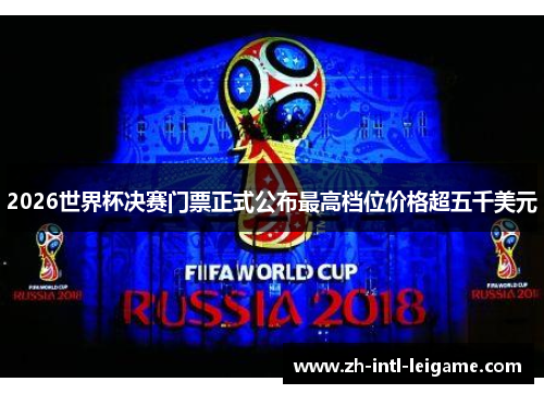 2026世界杯决赛门票正式公布最高档位价格超五千美元 2026世界杯决赛门票正式公布最高档位价格超五千美元
